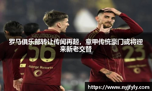 罗马俱乐部转让传闻再起，意甲传统豪门或将迎来新老交替