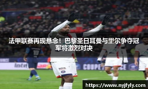 法甲联赛再现悬念！巴黎圣日耳曼与里尔争夺冠军将激烈对决