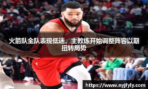 火箭队全队表现低迷，主教练开始调整阵容以期扭转局势