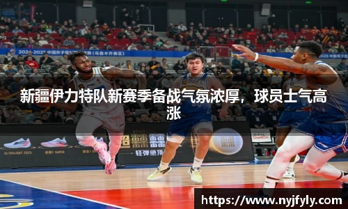 新疆伊力特队新赛季备战气氛浓厚，球员士气高涨