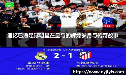 追忆已逝足球明星在皇马的辉煌岁月与传奇故事
