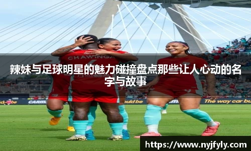 辣妹与足球明星的魅力碰撞盘点那些让人心动的名字与故事