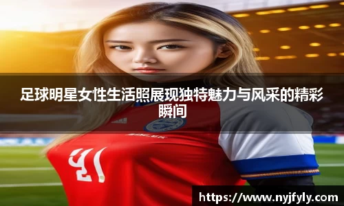 足球明星女性生活照展现独特魅力与风采的精彩瞬间